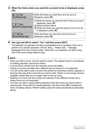 Page 109
109Other Playback Functions (PLAY)
3.When the frame where you want the cut point to be is displayed, press 
[ 2 ].
4.Use [ 8] and [ 2] to select “Yes” an d then press [SET].
The selected cut operation will take cons iderable time to complete. Don’t try to 
perform any camera operation until  the “Busy... Please wait...” message 
disappears from the monitor screen. Note  that a cut operation can take a long 
time if the movie being edited is long.
NOTE
• When you edit a movie, only the result is saved....