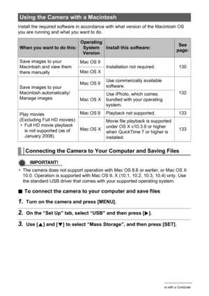 Page 130
130Using the Camera with a Computer
Install the required software in accordance with what version of the Macintosh OS 
you are running and what you want to do.
IMPORTANT!
• The camera does not support operation with Mac OS 8.6 or earlier, or Mac OS X  10.0. Operation is supported with Mac OS  9, X (10.1, 10.2, 10.3, 10.4) only. Use 
the standard USB driver that comes with your supported operating system.
. To connect the camera to your computer and save files
1.Turn on the camera and press [MENU].
2.On...