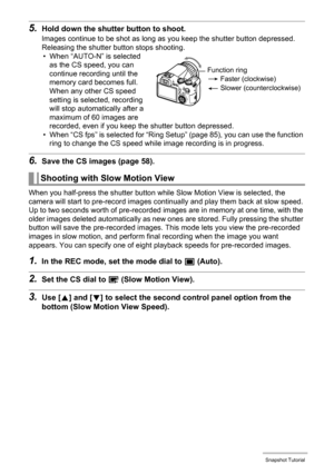 Page 53
53Snapshot Tutorial
5.Hold down the shutter button to shoot.
Images continue to be shot as long as you keep the shutter button depressed. 
Releasing the shutter button stops shooting. • When “AUTO-N” is selected  as the CS speed, you can 
continue recording until the 
memory card becomes full. 
When any other CS speed 
setting is selected, recording 
will stop automatically after a 
maximum of 60 images are 
recorded, even if you keep the shutter button depressed.
• When “CS fps” is selected for “Ring...