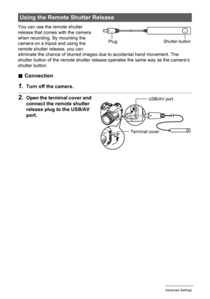 Page 91
91Advanced Settings
You can use the remote shutter 
release that comes with the camera 
when recording. By mounting the 
camera on a tripod and using the 
remote shutter release, you can 
eliminate the chance of blurred images due to accidental hand movement. The 
shutter button of the remote shutter release operates the same way as the camera’s 
shutter button.
. Connection
1.Turn off the camera.
2.Open the terminal cover and 
connect the remote shutter 
release plug to the USB/AV 
port.
Using the...