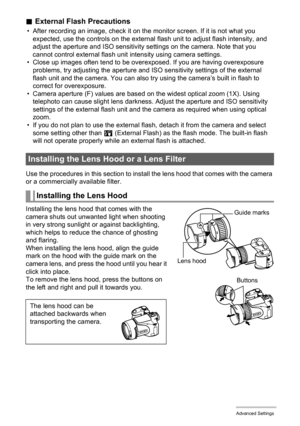 Page 94
94Advanced Settings
.External Flash Precautions
• After recording an image, check it on the monitor screen. If it is not what you 
expected, use the controls on the external  flash unit to adjust flash intensity, and 
adjust the aperture and ISO sensitivity se ttings on the camera. Note that you 
cannot control external flash unit  intensity using camera settings.
• Close up images often tend to be over exposed. If you are having overexposure 
problems, try adjusting the aperture and IS O sensitivity...