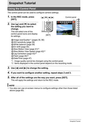 Page 3434Snapshot Tutorial
Snapshot Tutorial
The control panel can be used to configure camera settings.
1.In the REC mode, press 
[SET].
2.Use [8] and [2] to select 
the setting you want to 
change.
This will select one of the 
control panel icons and display 
its settings.
*1Image quality cannot be changed using the control panel.
*2Items displayed in the control panel depend on the recording mode.
3.Use [4] and [6] to change the setting.
4.If you want to configure another setting, repeat steps 2 and 3....