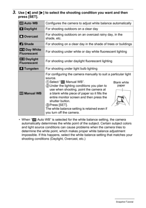 Page 3939Snapshot Tutorial
3.Use [4] and [6] to select the shooting condition you want and then 
press [SET].
• When “‡ Auto WB” is selected for the white balance setting, the camera 
automatically determines the white point of the subject. Certain subject colors 
and light source conditions can cause problems when the camera tries to 
determine the white point, which makes proper white balance adjustment 
impossible. If this happens, select the white balance setting that matches your 
shooting conditions...