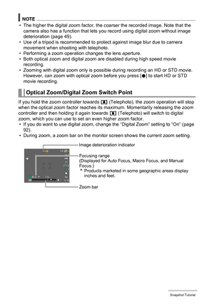 Page 4848Snapshot Tutorial
NOTE
• The higher the digital zoom factor, the coarser the recorded image. Note that the 
camera also has a function that lets you record using digital zoom without image 
deterioration (page 49).
• Use of a tripod is recommended to protect against image blur due to camera 
movement when shooting with telephoto.
• Performing a zoom operation changes the lens aperture.
• Both optical zoom and digital zoom are disabled during high speed movie 
recording.
• Zooming with digital zoom only...