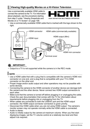 Page 111111Viewing Snapshots and Movies
Use a commercially available HDMI cable to 
connect the camera to the TV. For information 
about playback, see the procedure starting 
from step 2 under “Viewing Snapshots and 
Movies on a TV Screen” on page 109.
• Use a commercially available HDMI cable that is marked with the logo shown to the 
right.
IMPORTANT!
• Output to a TV is not supported while the camera is in the REC mode.
NOTE
• Use a HDMI cable that with a plug that is compatible with the camera’s HDMI mini...