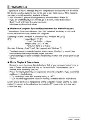 Page 143143Using the Camera with a Computer
To play back a movie, first copy it to your computer and then double-click the movie 
file. Some operating systems may not be able to play back movies. If this happens, 
you need to install separately available software.
• With Windows 7, playback is supported by Windows Media Player 12.
• If you are unable to play back movies, go to the URL below to download 
QuickTime 7 and install it on your computer.
http://www.apple.com/quicktime/
.Minimum Computer System...