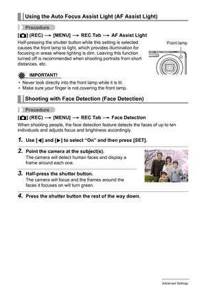 Page 9393Advanced Settings
Procedure
[r] (REC) * [MENU] * REC Tab * AF Assist Light
Half-pressing the shutter button while this setting is selected 
causes the front lamp to light, which provides illumination for 
focusing in areas where lighting is dim. Leaving this function 
turned off is recommended when shooting portraits from short 
distances, etc.
IMPORTANT!
• Never look directly into the front lamp while it is lit.
• Make sure your finger is not covering the front lamp.
Procedure
[r] (REC) * [MENU] * REC...