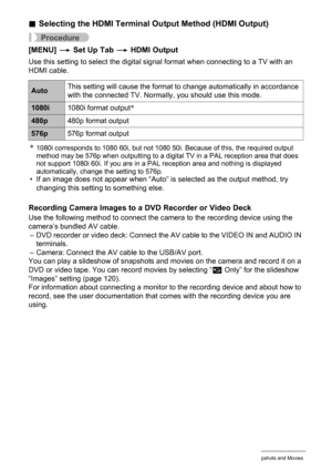 Page 119119Viewing Snapshots and Movies
.Selecting the HDMI Terminal Output Method (HDMI Output)
Procedure
[MENU] * Set Up Tab * HDMI Output
Use this setting to select the digital signal format when connecting to a TV with an 
HDMI cable.
*1080i corresponds to 1080 60i, but not 1080 50i. Because of this, the required output 
method may be 576p when outputting to a digital TV in a PAL reception area that does 
not support 1080i 60i. If you are in a PAL reception area and nothing is displayed 
automatically,...