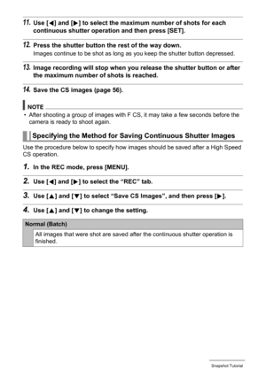 Page 5656Snapshot Tutorial
11.Use [4] and [6] to select the maximum number of shots for each 
continuous shutter operation and then press [SET].
12.Press the shutter button the rest of the way down.
Images continue to be shot as long as you keep the shutter button depressed.
13.Image recording will stop when you release the shutter button or after 
the maximum number of shots is reached.
14.Save the CS images (page 56).
NOTE
• After shooting a group of images with F CS, it may take a few seconds before the...