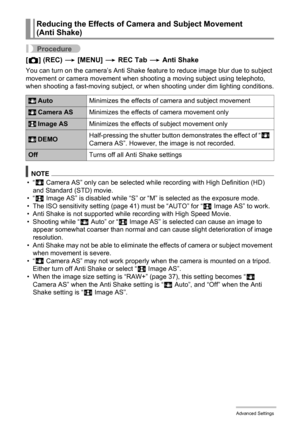 Page 9595Advanced Settings
Procedure
[r] (REC) * [MENU] * REC Tab * Anti Shake
You can turn on the camera’s Anti Shake feature to reduce image blur due to subject 
movement or camera movement when shooting a moving subject using telephoto, 
when shooting a fast-moving subject, or when shooting under dim lighting conditions.
NOTE
•“A
 Camera AS” only can be selected while recording with High Definition (HD) 
and Standard (STD) movie.
•“S Image AS” is disabled while “S” or “M” is selected as the exposure mode.
•...