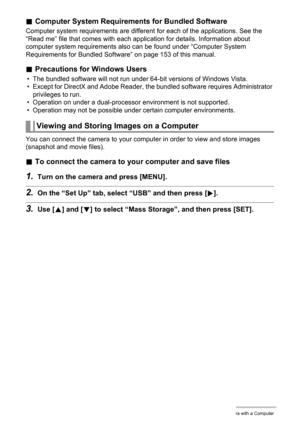 Page 113113Using the Camera with a Computer
.Computer System Requirements for Bundled Software
Computer system requirements are different for each of the applications. See the 
“Read me” file that comes with each application for details. Information about 
computer system requirements also can be found under “Computer System 
Requirements for Bundled Software” on page 153 of this manual.
.Precautions for Windows Users
• The bundled software will not run under 64-bit versions of Windows Vista.
• Except for...