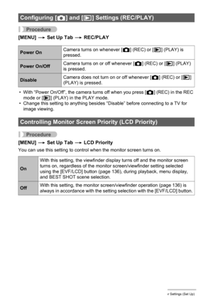 Page 132132Other Settings (Set Up)
Procedure
[MENU] * Set Up Tab * REC/PLAY
• With “Power On/Off”, the camera turns off when you press [r] (REC) in the REC 
mode or [p] (PLAY) in the PLAY mode.
• Change this setting to anything besides “Disable” before connecting to a TV for 
image viewing.
Procedure
[MENU] * Set Up Tab * LCD Priority
You can use this setting to control when the monitor screen turns on.
Configuring [r] and [p] Settings (REC/PLAY)
Power OnCamera turns on whenever [r] (REC) or [p] (PLAY) is...