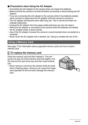 Page 151151Appendix
.Precautions when Using the AC Adaptor
• Connecting the AC adaptor to the camera does not charge the batteries.
• Make sure that the camera is turned off before connecting or disconnecting the AC 
adaptor.
• If you are connecting the AC adaptor to the camera while it has batteries loaded, 
never connect or disconnect the AC adaptor while the camera is turned on.
• The AC adaptor will become warm after long use. This is normal and does not 
indicate malfunction.
• Unplug the AC adaptor from...