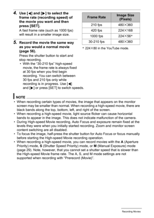 Page 6060Recording Movies
4.Use [4] and [6] to select the 
frame rate (recording speed) of 
the movie you want and then 
press [SET].
A fast frame rate (such as 1000 fps) 
will result in a smaller image size.
5.Record the movie the same way 
as you would a normal movie 
(page 56).
Press the shutter button to start and 
stop recording.
• With the “30-210 fps” high-speed 
movie, the frame rate is always fixed 
at 30 fps when you first begin 
recording. You can switch between 
30 fps and 210 fps only while...