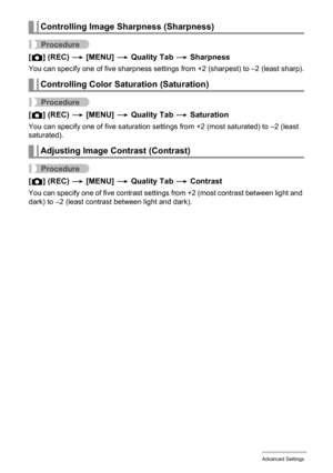 Page 8787Advanced Settings
Procedure
[r] (REC) * [MENU] * Quality Tab * Sharpness
You can specify one of five sharpness settings from +2 (sharpest) to –2 (least sharp).
Procedure
[r] (REC) * [MENU] * Quality Tab * Saturation
You can specify one of five saturation settings from +2 (most saturated) to –2 (least 
saturated).
Procedure
[r] (REC) * [MENU] * Quality Tab * Contrast
You can specify one of five contrast settings from +2 (most contrast between light and 
dark) to –2 (least contrast between light and...