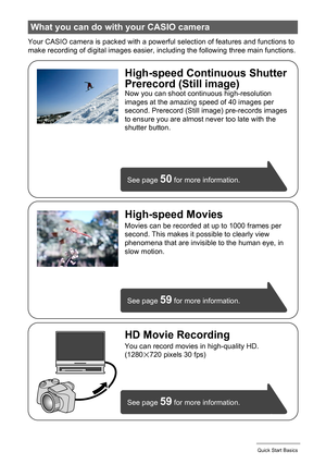 Page 1010Quick Start Basics
Your CASIO camera is packed with a powerful selection of features and functions to 
make recording of digital images easier, including the following three main functions.
What you can do with your CASIO camera
See page 59 for more information.
See page 
59 for more information. See page 
50 for more information.
HD Movie Recording
You can record movies in high-quality HD.
(1280x720 pixels 30 fps)
High-speed Continuous Shutter
Prerecord (Still image)
Now you can shoot continuous...