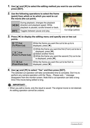 Page 116
116Other Playback Functions (PLAY)
1.Use [8] and [ 2] to select the editing method you want to use and then 
press [SET].
2.Use the following operatio ns to select the frame 
(point) from which or to which you want to cut 
the movie (the cut point).
3.Press [ 2] to display the editing menu  and specify one or two cut 
points.
4.Use [ 8] and [ 2] to select “Yes” an d then press [SET].
The selected cut operation will take cons iderable time to complete. Don’t try to 
perform any camera operation until...