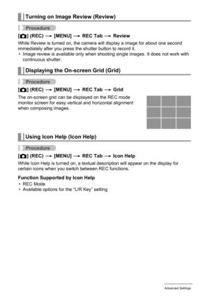 Page 100
100Advanced Settings
Procedure
[r ] (REC)  * [MENU]  * REC Tab  * Review
While Review is turned on, the camera will display a image for about one second 
immediately after you press the shutter button to record it.
• Image review is availabl e only when shooting single imag es. It does not work with 
continuous shutter.
Procedure
[ r ] (REC)  * [MENU]  * REC Tab  * Grid
Procedure
[r ] (REC)  * [MENU]  * REC Tab  * Icon Help
While Icon Help is turned on, a textual description will appear on the display...