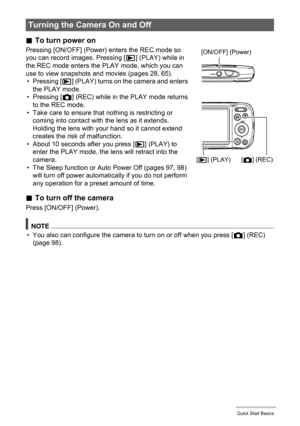 Page 2222Quick Start Basics
.To turn power on
Pressing [ON/OFF] (Power) enters the REC mode so 
you can record images. Pressing [p] (PLAY) while in 
the REC mode enters the PLAY mode, which you can 
use to view snapshots and movies (pages 28, 65).
•Pressing [p] (PLAY) turns on the camera and enters 
the PLAY mode.
•Pressing [r] (REC) while in the PLAY mode returns 
to the REC mode.
• Take care to ensure that nothing is restricting or 
coming into contact with the lens as it extends. 
Holding the lens with your...