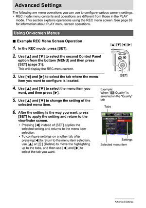 Page 5050Advanced Settings
Advanced Settings
The following are menu operations you can use to configure various camera settings.
• REC mode menu contents and operations are different from those in the PLAY 
mode. This section explains operations using the REC menu screen. See page 69 
for information about PLAY menu screen operations.
.Example REC Menu Screen Operation
1.In the REC mode, press [SET].
2.Use [8] and [2] to select the second Control Panel 
option from the bottom (MENU) and then press 
[SET] (page...