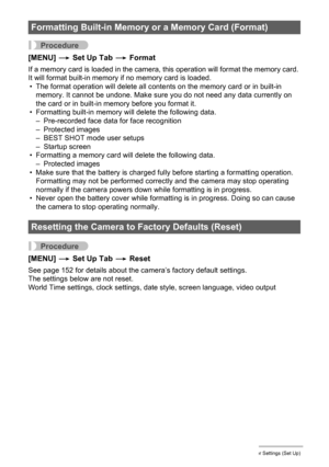 Page 132132Other Settings (Set Up)
Procedure
[MENU] * Set Up Tab * Format
If a memory card is loaded in the camera, this operation will format the memory card. 
It will format built-in memory if no memory card is loaded.
• The format operation will delete all contents on the memory card or in built-in 
memory. It cannot be undone. Make sure you do not need any data currently on 
the card or in built-in memory before you format it.
• Formatting built-in memory will delete the following data.
– Pre-recorded face...