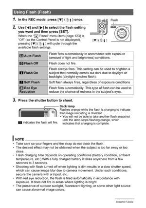 Page 2626Snapshot Tutorial
1.In the REC mode, press [2] ( ) once.
2.Use [4] and [6] to select the flash setting 
you want and then press [SET].
When the “R Panel” menu item (page 123) is 
“Off” (so the Control Panel is not displayed), 
pressing [2] ( ) will cycle through the 
available flash settings.
3.Press the shutter button to shoot.
NOTE
• Take care so your fingers and the strap do not block the flash.
• The desired effect may not be obtained when the subject is too far away or too 
close.
• Flash charging...