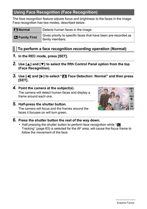 Page 3232Snapshot Tutorial
The face recognition feature adjusts focus and brightness to the faces in the image. 
Face recognition has two modes, described below.
1.In the REC mode, press [SET].
2.Use [8] and [2] to select the fifth Control Panel option from the top 
(Face Recognition).
3.Use [4] and [6] to select “G Face Detection: Normal” and then press 
[SET].
4.Point the camera at the subject(s).
The camera will detect human faces and display a 
frame around each one.
5.Half-press the shutter button.
The...