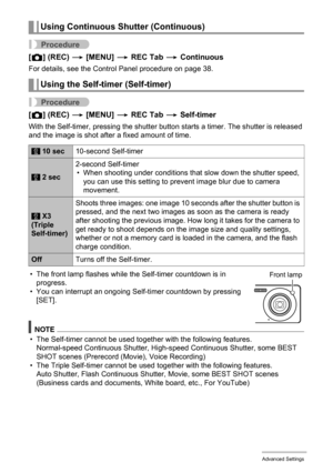 Page 6161Advanced Settings
Procedure
[r] (REC) * [MENU] * REC Tab * Continuous
For details, see the Control Panel procedure on page 38.
Procedure
[r] (REC) * [MENU] * REC Tab * Self-timer
With the Self-timer, pressing the shutter button starts a timer. The shutter is released 
and the image is shot after a fixed amount of time.
• The front lamp flashes while the Self-timer countdown is in 
progress.
• You can interrupt an ongoing Self-timer countdown by pressing 
[SET].
NOTE
• The Self-timer cannot be used...