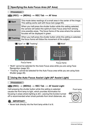 Page 6363Advanced Settings
Procedure
[r] (REC) * [MENU] * REC Tab * AF Area
• “Multi” cannot be selected for the Auto Focus area while you are using Face 
Recognition (page 32).
• “Tracking” cannot be selected for the Auto Focus area while you are using Auto 
Shutter (page 28).
Procedure
[r] (REC) * [MENU] * REC Tab * AF Assist Light
Half-pressing the shutter button while this setting is selected 
causes the front lamp to light, which provides illumination for 
focusing in areas where lighting is dim. Leaving...