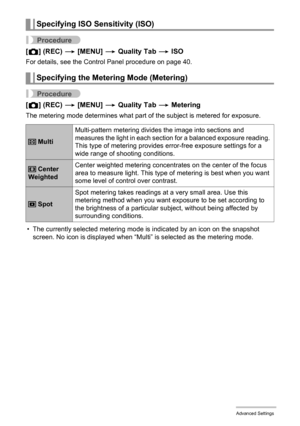 Page 6969Advanced Settings
Procedure
[r] (REC) * [MENU] * Quality Tab * ISO
For details, see the Control Panel procedure on page 40.
Procedure
[r] (REC) * [MENU] * Quality Tab * Metering
The metering mode determines what part of the subject is metered for exposure.
• The currently selected metering mode is indicated by an icon on the snapshot 
screen. No icon is displayed when “Multi” is selected as the metering mode.
Specifying ISO Sensitivity (ISO)
Specifying the Metering Mode (Metering)
 MultiMulti-pattern...