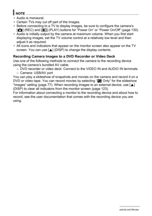 Page 7676Viewing Snapshots and Movies
NOTE
• Audio is monaural.
• Certain TVs may cut off part of the images.
• Before connecting to a TV to display images, be sure to configure the camera’s 
[r] (REC) and [p] (PLAY) buttons for “Power On” or “Power On/Off” (page 130).
• Audio is initially output by the camera at maximum volume. When you first start 
displaying images, set the TV volume control at a relatively low level and then 
adjust it as required.
• All icons and indicators that appear on the monitor...