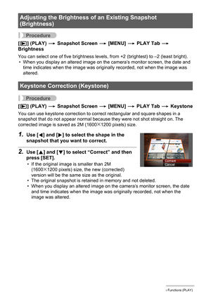 Page 8484Other Playback Functions (PLAY)
Procedure
[p] (PLAY) * Snapshot Screen * [MENU] * PLAY Tab * 
Brightness
You can select one of five brightness levels, from +2 (brightest) to –2 (least bright).
• When you display an altered image on the camera’s monitor screen, the date and 
time indicates when the image was originally recorded, not when the image was 
altered.
Procedure
[p] (PLAY) * Snapshot Screen * [MENU] * PLAY Tab * Keystone
You can use keystone correction to correct rectangular and square shapes...