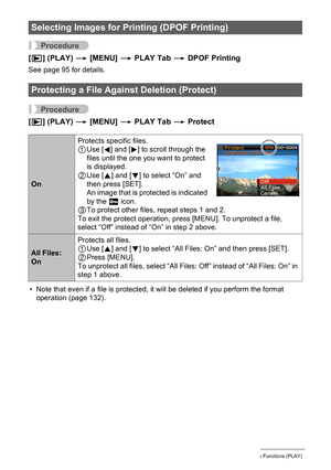 Page 8686Other Playback Functions (PLAY)
Procedure
[p] (PLAY) * [MENU] * PLAY Tab * DPOF Printing
See page 95 for details.
Procedure
[p] (PLAY) * [MENU] * PLAY Tab * Protect
• Note that even if a file is protected, it will be deleted if you perform the format 
operation (page 132).
Selecting Images for Printing (DPOF Printing)
Protecting a File Against Deletion (Protect)
OnProtects specific files.
1Use [4] and [6] to scroll through the 
files until the one you want to protect 
is displayed.
2Use [8] and [2] to...