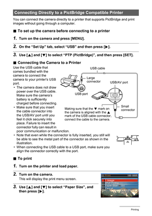 Page 9393Printing
You can connect the camera directly to a printer that supports PictBridge and print 
images without going through a computer.
.To set up the camera before connecting to a printer
1.Turn on the camera and press [MENU].
2.On the “Set Up” tab, select “USB” and then press [6].
3.Use [8] and [2] to select “PTP (PictBridge)”, and then press [SET].
.Connecting the Camera to a Printer
Use the USB cable that 
comes bundled with the 
camera to connect the 
camera to your printer’s USB 
port.
• The...