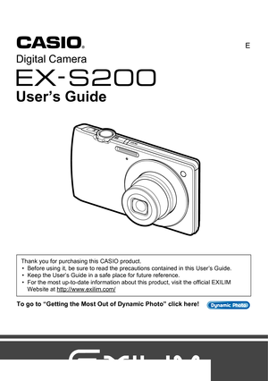 Page 11
E
To go to “Getting the Most Out of Dynamic Photo” click here!
Thank you for purchasing this CASIO product.
• Before using it, be sure to read the precautions contained in this User’s Guide.
• Keep the User’s Guide in a safe place for future reference.
• For the most up-to-date information about this product, visit the official EXILIM 
Website at http://www.exilim.com/
Digital Camera
User’s Guide 