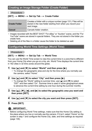 Page 137137Other Settings (Set Up)
Procedure
[SET] * MENU * Set Up Tab * Create Folder
• Images recorded with the BEST SHOT “For eBay” or “Auction” scene, and the “For 
YouTube” scene are stored in special folders. They are not stored in the folder you 
create here.
• Deleting all of the files in a folder cause the folder to be deleted as well.
Procedure
[SET] * MENU * Set Up Tab * World Time
You can use the World Time screen to view the current time in a zone that is different 
from your Home City when you go...