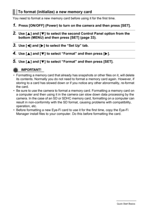 Page 2222Quick Start Basics
You need to format a new memory card before using it for the first time.
1.Press [ON/OFF] (Power) to turn on the camera and then press [SET].
2.Use [8] and [2] to select the second Control Panel option from the 
bottom (MENU) and then press [SET] (page 33).
3.Use [4] and [6] to select the “Set Up” tab.
4.Use [8] and [2] to select “Format” and then press [6].
5.Use [8] and [2] to select “Format” and then press [SET].
IMPORTANT!
• Formatting a memory card that already has snapshots or...