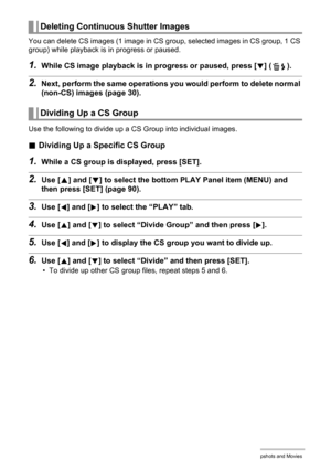 Page 8585Viewing Snapshots and Movies
You can delete CS images (1 image in CS group, selected images in CS group, 1 CS 
group) while playback is in progress or paused.
1.While CS image playback is in progress or paused, press [2] ( ).
2.Next, perform the same operations you would perform to delete normal 
(non-CS) images (page 30).
Use the following to divide up a CS Group into individual images.
.Dividing Up a Specific CS Group
1.While a CS group is displayed, press [SET].
2.Use [8] and [2] to select the...