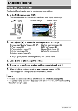 Page 3131Snapshot Tutorial
Snapshot Tutorial
The Control Panel can be used to configure camera settings.
1.In the REC mode, press [SET].
This will select one of the Control Panel icons and display its settings.
2.Use [8] and [2] to select the setting you want to change.
*Image quality cannot be changed using the Control Panel.
3.Use [4] and [6] to change the setting.
4.If you want to configure another setting, repeat steps 2 and 3.
5.After all of the settings are the way you want, press [SET].
This will apply...