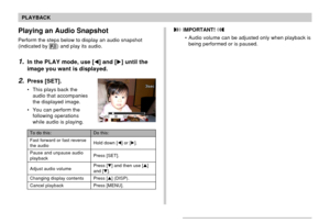 Page 121121
PLAYBACK
Playing an Audio Snapshot
Perform the steps below to display an audio snapshot
(indicated by ) and play its audio.
1.In the PLAY mode, use [] and [] until the
image you want is displayed.
2.Press [SET].
• This plays back the
audio that accompanies
the displayed image.
• You can perform the
following operations
while audio is playing.
 IMPORTANT! 
• Audio volume can be adjusted only when playback is
being performed or is paused.
To do this:
Fast forward or fast reverse
the audio
Pause and...