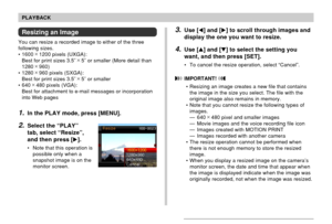 Page 123123
PLAYBACK
Resizing an Image
You can resize a recorded image to either of the three
following sizes.
• 1600 × 
1200 pixels (UXGA):
Best for print sizes 3.5˝ ×
 5˝ or smaller (More detail than
1280 × 
960)
• 1280 × 
960 pixels (SXGA):
Best for print sizes 3.5˝ ×
 5˝ or smaller
• 640 × 
480 pixels (VGA):
Best for attachment to e-mail messages or incorporation
into Web pages
1.In the PLAY mode, press [MENU].
2.Select the “PLAY”
tab, select “Resize”,
and then press [].
• Note that this operation is...