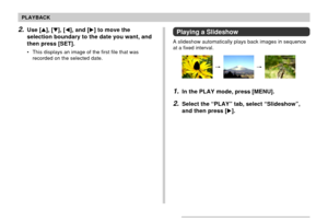 Page 133133
PLAYBACK
2.Use [], [], [], and [] to move the
selection boundary to the date you want, and
then press [SET].
• This displays an image of the first file that was
recorded on the selected date.
Playing a Slideshow
A slideshow automatically plays back images in sequence
at a fixed interval.
1.In the PLAY mode, press [MENU].
2.Select the “PLAY” tab, select “Slideshow”,
and then press []. 
