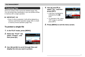 Page 148FILE MANAGEMENT
148
4.Use [] and [] to
select “On”, and then
press [SET].
•A file that is protected is
indicated by the 
mark.
•To unprotect a file, select
“Off” in step 4, and then
press [SET].
5.Press [MENU] to exit the menu screen.
Protecting Files
Once you protect a file it cannot be deleted (page 145).
You can protect files individually or you can protect all files
in memory with a single operation.
 IMPORTANT! 
•Even if a file is protected, it still will be deleted by a
memory card format...