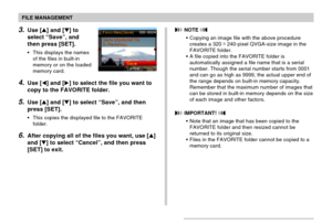 Page 150FILE MANAGEMENT
150
3.Use [] and [] to
select “Save”, and
then press [SET].
•This displays the names
of the files in built-in
memory or on the loaded
memory card.
4.Use [] and [] to select the file you want to
copy to the FAVORITE folder.
5.Use [] and [] to select “Save”, and then
press [SET].
•This copies the displayed file to the FAVORITE
folder.
6.After copying all of the files you want, use []
and [] to select “Cancel”, and then press
[SET] to exit.
 NOTE 
•Copying an image file with the...