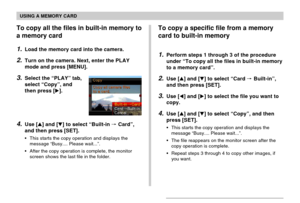 Page 168USING A MEMORY CARD
168
To copy all the files in built-in memory to
a memory card
1.Load the memory card into the camera.
2.Turn on the camera. Next, enter the PLAY
mode and press [MENU].
3.Select the “PLAY” tab,
select “Copy”, and
then press [].
4.Use [] and [] to select “Built-in  Card”,
and then press [SET].
•This starts the copy operation and displays the
message “Busy.... Please wait...”.
•After the copy operation is complete, the monitor
screen shows the last file in the folder.
To copy a...