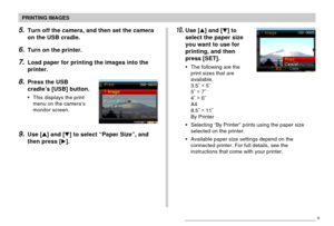 Page 176PRINTING IMAGES
176
5.Turn off the camera, and then set the camera
on the USB cradle.
6.Turn on the printer.
7.Load paper for printing the images into the
printer.
8.Press the USB
cradle’s [USB] button.
•This displays the print
menu on the camera’s
monitor screen.
9.Use [] and [] to select “Paper Size”, and
then press [].
10.Use [] and [] to
select the paper size
you want to use for
printing, and then
press [SET].
•The following are the
print sizes that are
available.
3.5˝ ×
 5˝
5˝ ×
 7˝
4˝ ×
 6˝...