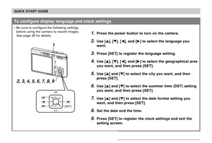 Page 19QUICK START GUIDE
19
1.Press the power button to turn on the camera.
2.Use [], [], [], and [] to select the language you
want.
3.Press [SET] to register the language setting.
4.Use [], [], [], and [] to select the geographical area
you want, and then press [SET].
5.Use [] and [] to select the city you want, and then
press [SET].
6.Use [] and [] to select the summer time (DST) setting
you want, and then press [SET].
7.Use [] and [] to select the date format setting you
want, and then press...