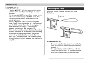 Page 31GETTING READY
31
 IMPORTANT! 
Be sure to keep the strap around your wrist when
using the camera to protect against accidentally
dropping it.
The supplied strap is intended for use with this
camera only. Do not use it for any other purpose.
Never swing the camera around by the strap.
Attaching the Strap
Attach the strap to the strap ring as shown in the
illustration.
 IMPORTANT! 
Pressing [] (DISP) will not change monitor screen
contents during standby or recording of an audio
snapshot.
You can use...
