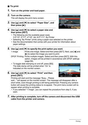 Page 8383Printing
.To print
1.Turn on the printer and load paper.
2.Turn on the camera.
This will display the print menu screen.
3.Use [8] and [2] to select “Paper Size”, and 
then press [6].
4.Use [8] and [2] to select a paper size and 
then press [SET].
• The following are the available paper sizes.
3.5x5, 5x7, 4x6, A4, 8.5x11, By Printer
• Selecting “By Printer” prints using a paper size selected on the printer.
• See the documentation that comes with your printer for information about 
paper settings.
5.Use...