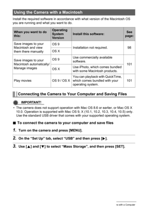 Page 98
98Using the Camera with a Computer
Install the required software in accordance with what version of the Macintosh OS 
you are running and what you want to do.
IMPORTANT!
• The camera does not support operation with Mac OS 8.6 or earlier, or Mac OS X  10.0. Operation is supported with Mac OS 9, X (10.1, 10.2, 10.3, 10.4, 10.5) only. 
Use the standard USB driver that comes with your supported operating system.
. To connect the camera to your computer and save files
1.Turn on the camera and press [MENU]....